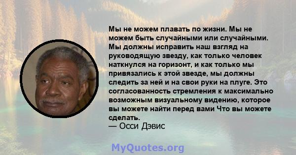 Мы не можем плавать по жизни. Мы не можем быть случайными или случайными. Мы должны исправить наш взгляд на руководящую звезду, как только человек наткнулся на горизонт, и как только мы привязались к этой звезде, мы