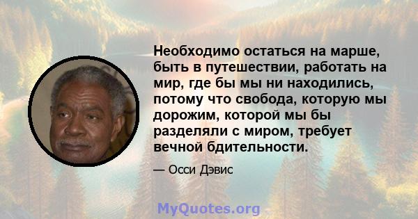 Необходимо остаться на марше, быть в путешествии, работать на мир, где бы мы ни находились, потому что свобода, которую мы дорожим, которой мы бы разделяли с миром, требует вечной бдительности.