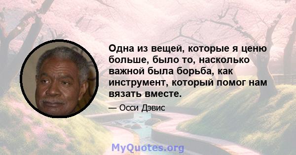 Одна из вещей, которые я ценю больше, было то, насколько важной была борьба, как инструмент, который помог нам вязать вместе.