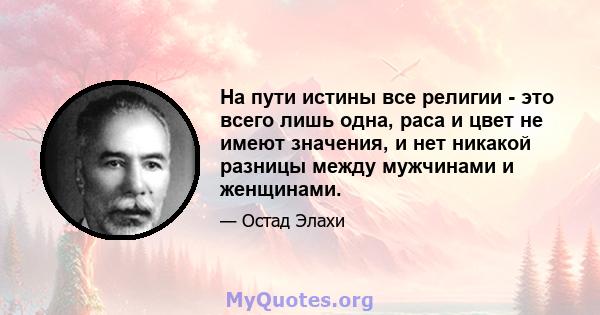 На пути истины все религии - это всего лишь одна, раса и цвет не имеют значения, и нет никакой разницы между мужчинами и женщинами.