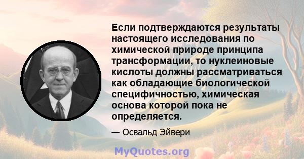 Если подтверждаются результаты настоящего исследования по химической природе принципа трансформации, то нуклеиновые кислоты должны рассматриваться как обладающие биологической специфичностью, химическая основа которой