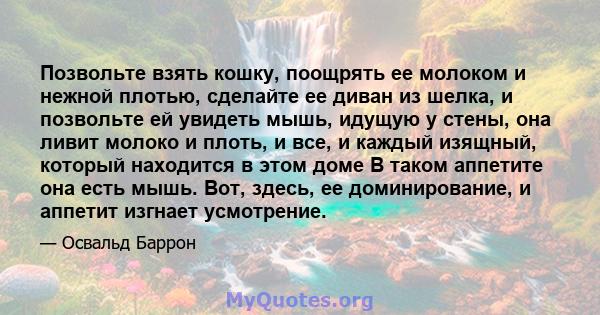 Позвольте взять кошку, поощрять ее молоком и нежной плотью, сделайте ее диван из шелка, и позвольте ей увидеть мышь, идущую у стены, она ливит молоко и плоть, и все, и каждый изящный, который находится в этом доме В