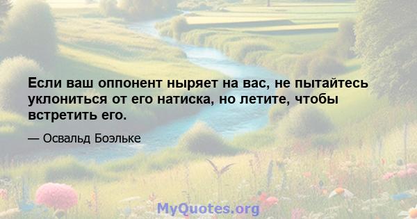 Если ваш оппонент ныряет на вас, не пытайтесь уклониться от его натиска, но летите, чтобы встретить его.