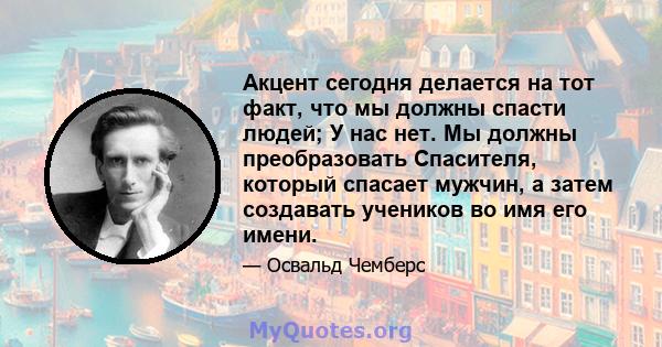 Акцент сегодня делается на тот факт, что мы должны спасти людей; У нас нет. Мы должны преобразовать Спасителя, который спасает мужчин, а затем создавать учеников во имя его имени.