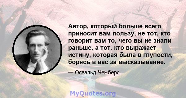 Автор, который больше всего приносит вам пользу, не тот, кто говорит вам то, чего вы не знали раньше, а тот, кто выражает истину, которая была в глупости, борясь в вас за высказывание.