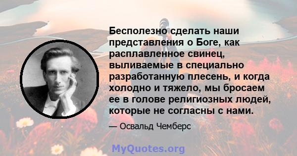 Бесполезно сделать наши представления о Боге, как расплавленное свинец, выливаемые в специально разработанную плесень, и когда холодно и тяжело, мы бросаем ее в голове религиозных людей, которые не согласны с нами.