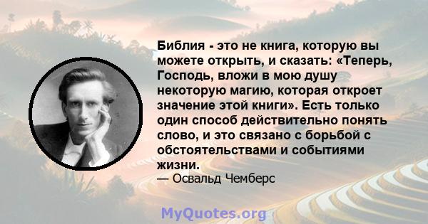 Библия - это не книга, которую вы можете открыть, и сказать: «Теперь, Господь, вложи в мою душу некоторую магию, которая откроет значение этой книги». Есть только один способ действительно понять слово, и это связано с