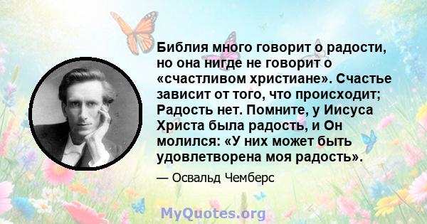 Библия много говорит о радости, но она нигде не говорит о «счастливом христиане». Счастье зависит от того, что происходит; Радость нет. Помните, у Иисуса Христа была радость, и Он молился: «У них может быть