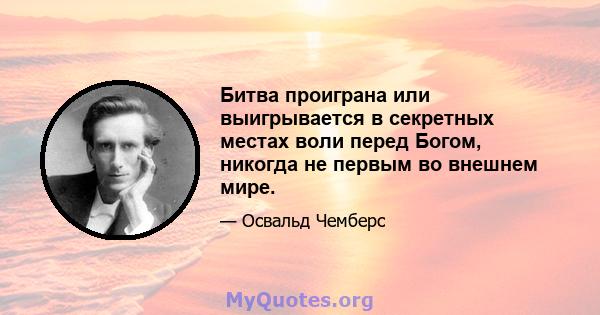 Битва проиграна или выигрывается в секретных местах воли перед Богом, никогда не первым во внешнем мире.