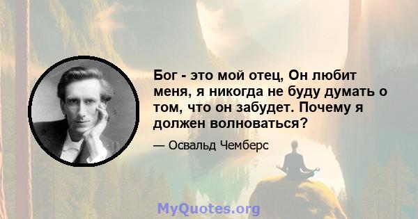 Бог - это мой отец, Он любит меня, я никогда не буду думать о том, что он забудет. Почему я должен волноваться?