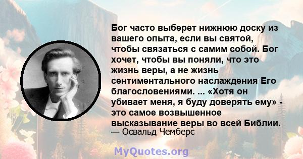 Бог часто выберет нижнюю доску из вашего опыта, если вы святой, чтобы связаться с самим собой. Бог хочет, чтобы вы поняли, что это жизнь веры, а не жизнь сентиментального наслаждения Его благословениями. ... «Хотя он