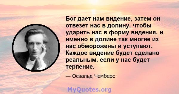 Бог дает нам видение, затем он отвезет нас в долину, чтобы ударить нас в форму видения, и именно в долине так многие из нас обморожены и уступают. Каждое видение будет сделано реальным, если у нас будет терпение.