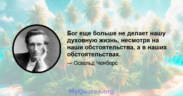 Бог еще больше не делает нашу духовную жизнь, несмотря на наши обстоятельства, а в наших обстоятельствах.