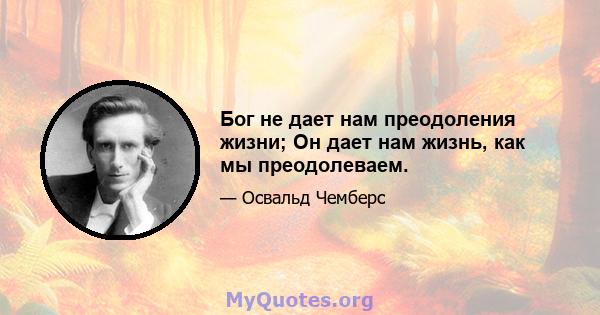 Бог не дает нам преодоления жизни; Он дает нам жизнь, как мы преодолеваем.