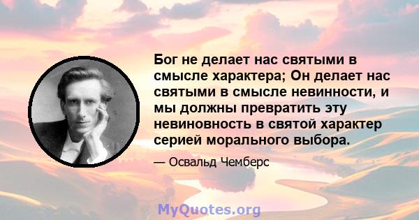 Бог не делает нас святыми в смысле характера; Он делает нас святыми в смысле невинности, и мы должны превратить эту невиновность в святой характер серией морального выбора.