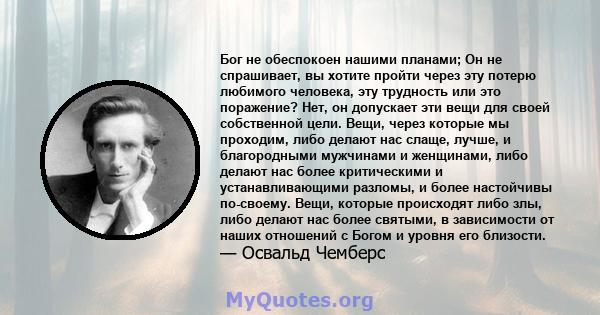 Бог не обеспокоен нашими планами; Он не спрашивает, вы хотите пройти через эту потерю любимого человека, эту трудность или это поражение? Нет, он допускает эти вещи для своей собственной цели. Вещи, через которые мы