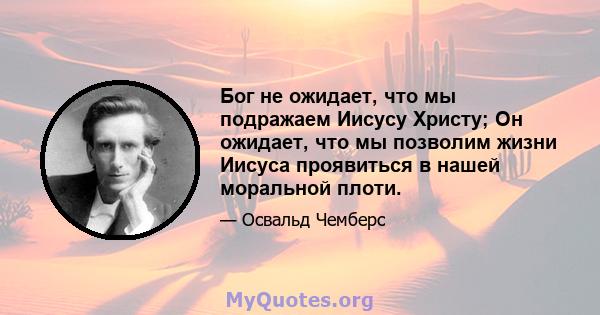 Бог не ожидает, что мы подражаем Иисусу Христу; Он ожидает, что мы позволим жизни Иисуса проявиться в нашей моральной плоти.