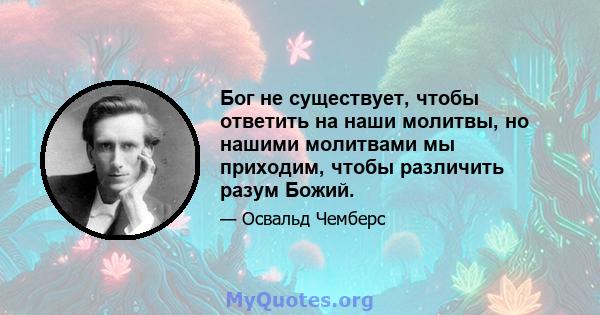 Бог не существует, чтобы ответить на наши молитвы, но нашими молитвами мы приходим, чтобы различить разум Божий.