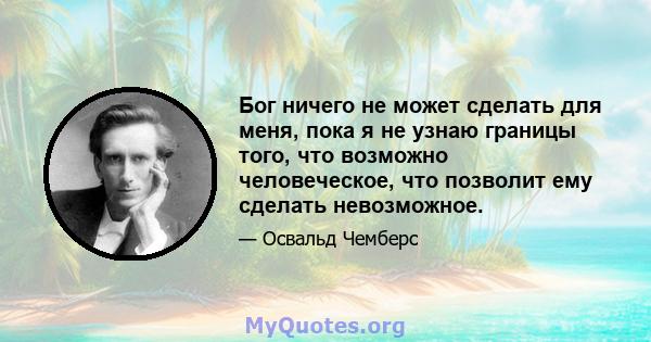 Бог ничего не может сделать для меня, пока я не узнаю границы того, что возможно человеческое, что позволит ему сделать невозможное.