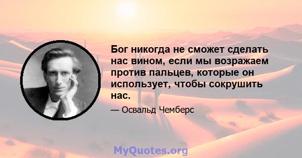 Бог никогда не сможет сделать нас вином, если мы возражаем против пальцев, которые он использует, чтобы сокрушить нас.