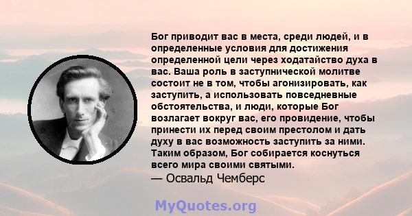 Бог приводит вас в места, среди людей, и в определенные условия для достижения определенной цели через ходатайство духа в вас. Ваша роль в заступнической молитве состоит не в том, чтобы агонизировать, как заступить, а