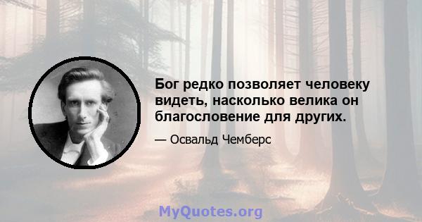 Бог редко позволяет человеку видеть, насколько велика он благословение для других.