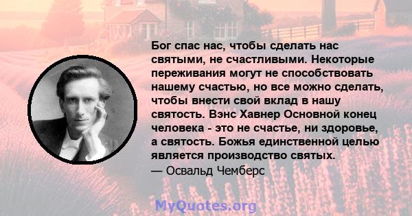 Бог спас нас, чтобы сделать нас святыми, не счастливыми. Некоторые переживания могут не способствовать нашему счастью, но все можно сделать, чтобы внести свой вклад в нашу святость. Вэнс Хавнер Основной конец человека - 