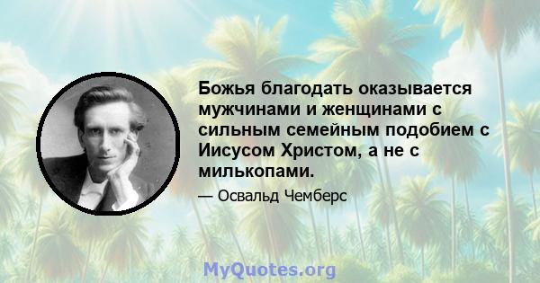 Божья благодать оказывается мужчинами и женщинами с сильным семейным подобием с Иисусом Христом, а не с милькопами.