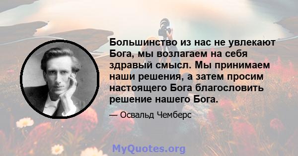 Большинство из нас не увлекают Бога, мы возлагаем на себя здравый смысл. Мы принимаем наши решения, а затем просим настоящего Бога благословить решение нашего Бога.