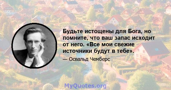 Будьте истощены для Бога, но помните, что ваш запас исходит от него. «Все мои свежие источники будут в тебе».