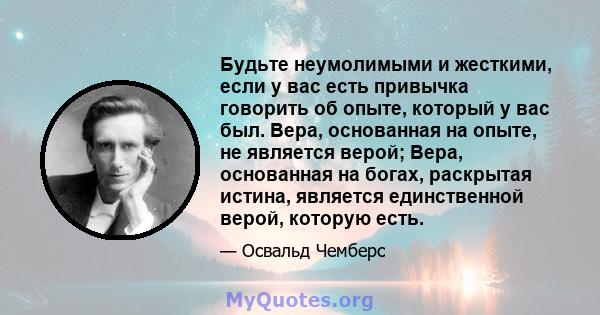 Будьте неумолимыми и жесткими, если у вас есть привычка говорить об опыте, который у вас был. Вера, основанная на опыте, не является верой; Вера, основанная на богах, раскрытая истина, является единственной верой,