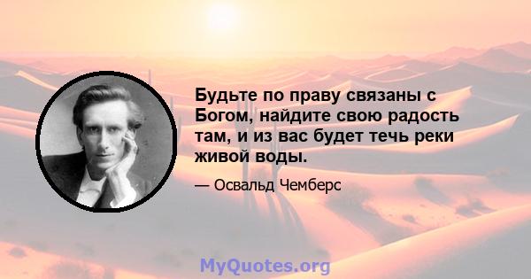 Будьте по праву связаны с Богом, найдите свою радость там, и из вас будет течь реки живой воды.