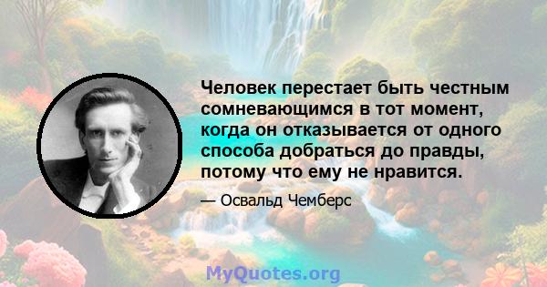 Человек перестает быть честным сомневающимся в тот момент, когда он отказывается от одного способа добраться до правды, потому что ему не нравится.