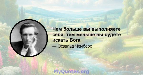 Чем больше вы выполняете себя, тем меньше вы будете искать Бога.