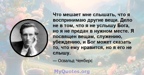 Что мешает мне слышать, что я воспринимаю другие вещи. Дело не в том, что я не услышу Бога, но я не предан в нужном месте. Я посвящен вещам, служению, убеждению, и Бог может сказать то, что ему нравится, но я его не