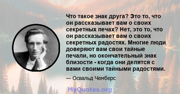 Что такое знак друга? Это то, что он рассказывает вам о своих секретных печах? Нет, это то, что он рассказывает вам о своих секретных радостях. Многие люди доверяют вам свои тайные печали, но окончательный знак близости 