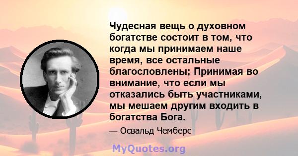 Чудесная вещь о духовном богатстве состоит в том, что когда мы принимаем наше время, все остальные благословлены; Принимая во внимание, что если мы отказались быть участниками, мы мешаем другим входить в богатства Бога.