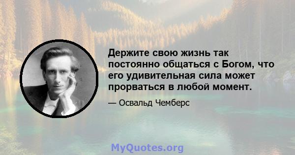 Держите свою жизнь так постоянно общаться с Богом, что его удивительная сила может прорваться в любой момент.