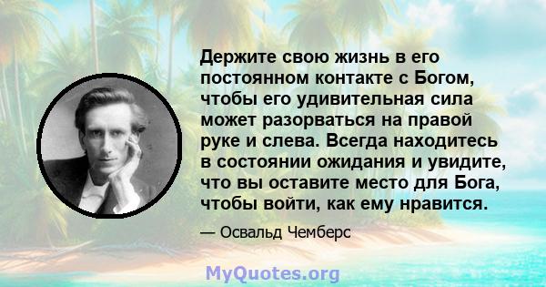 Держите свою жизнь в его постоянном контакте с Богом, чтобы его удивительная сила может разорваться на правой руке и слева. Всегда находитесь в состоянии ожидания и увидите, что вы оставите место для Бога, чтобы войти,