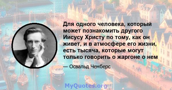 Для одного человека, который может познакомить другого Иисусу Христу по тому, как он живет, и в атмосфере его жизни, есть тысяча, которые могут только говорить о жаргоне о нем