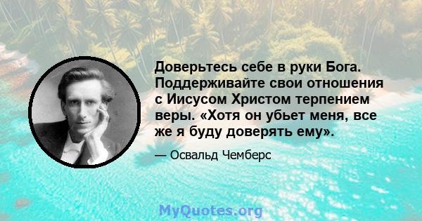 Доверьтесь себе в руки Бога. Поддерживайте свои отношения с Иисусом Христом терпением веры. «Хотя он убьет меня, все же я буду доверять ему».