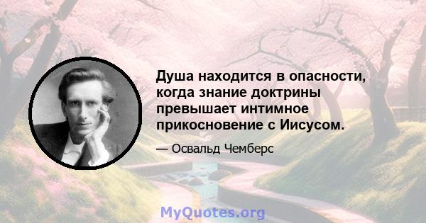 Душа находится в опасности, когда знание доктрины превышает интимное прикосновение с Иисусом.