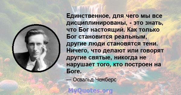 Единственное, для чего мы все дисциплинированы, - это знать, что Бог настоящий. Как только Бог становится реальным, другие люди становятся тени. Ничего, что делают или говорят другие святые, никогда не нарушает того,