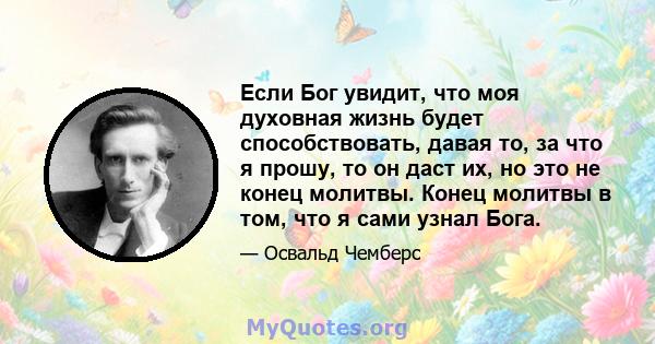 Если Бог увидит, что моя духовная жизнь будет способствовать, давая то, за что я прошу, то он даст их, но это не конец молитвы. Конец молитвы в том, что я сами узнал Бога.