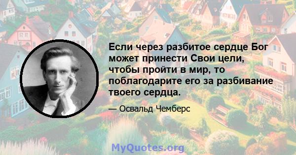 Если через разбитое сердце Бог может принести Свои цели, чтобы пройти в мир, то поблагодарите его за разбивание твоего сердца.