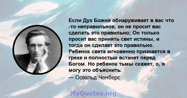 Если Дух Божий обнаруживает в вас что -то неправильное, он не просит вас сделать это правильно; Он только просит вас принять свет истины, и тогда он сделает это правильно. Ребенок света мгновенно признается в грехе и