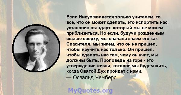 Если Иисус является только учителем, то все, что он может сделать, это испортить нас, установив стандарт, который мы не можем приблизиться. Но если, будучи рожденным свыше сверху, мы сначала знаем его как Спасителя, мы