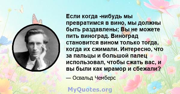 Если когда -нибудь мы превратимся в вино, мы должны быть раздавлены; Вы не можете пить виноград. Виноград становится вином только тогда, когда их сжимали. Интересно, что за пальцы и большой палец использовал, чтобы