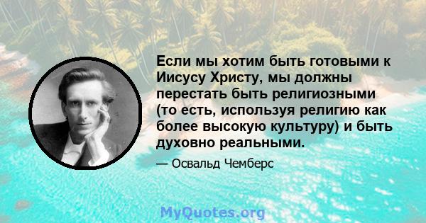 Если мы хотим быть готовыми к Иисусу Христу, мы должны перестать быть религиозными (то есть, используя религию как более высокую культуру) и быть духовно реальными.