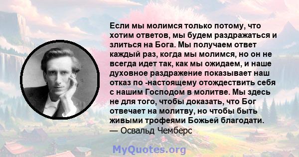 Если мы молимся только потому, что хотим ответов, мы будем раздражаться и злиться на Бога. Мы получаем ответ каждый раз, когда мы молимся, но он не всегда идет так, как мы ожидаем, и наше духовное раздражение показывает 